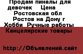 Продам пиналы для девочек. › Цена ­ 300 - Ростовская обл., Ростов-на-Дону г. Хобби. Ручные работы » Канцелярские товары   